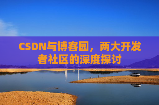 CSDN与博客园，两大开发者社区的深度探讨